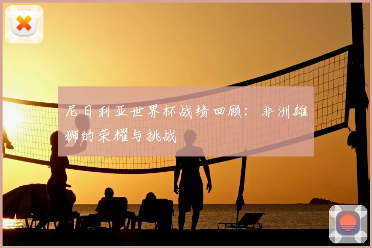 尼日利亚世界杯战绩回顾：非洲雄狮的荣耀与挑战