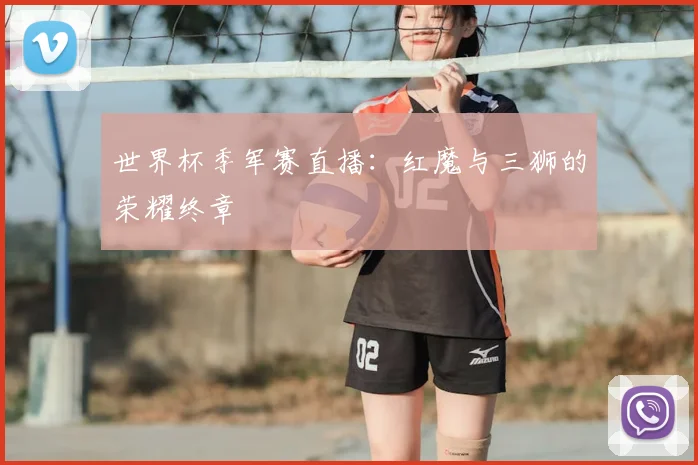 世界杯季军赛直播：红魔与三狮的荣耀终章
