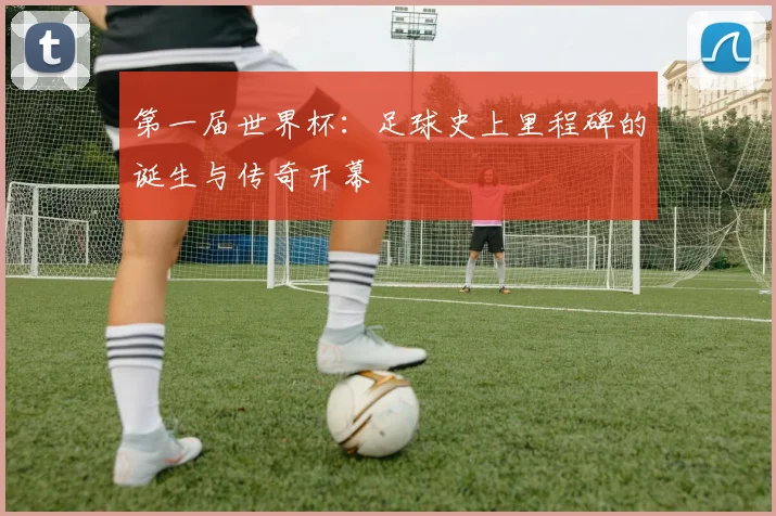 第一届世界杯：足球史上里程碑的诞生与传奇开幕