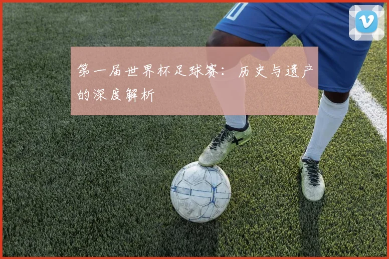 第一届世界杯足球赛：历史与遗产的深度解析